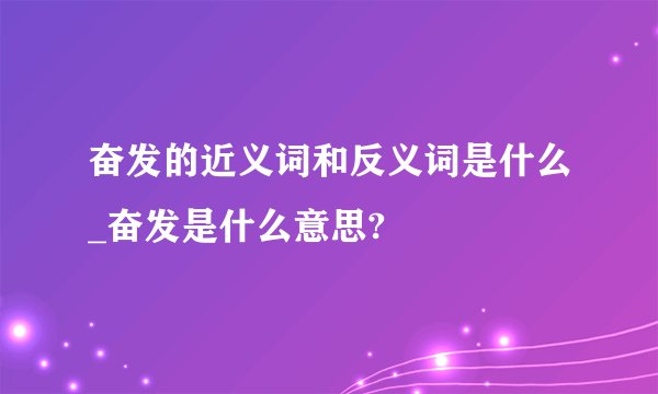 奋发的近义词和反义词是什么_奋发是什么意思?