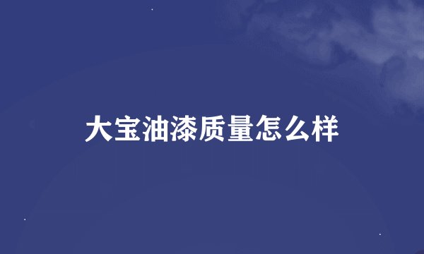 大宝油漆质量怎么样
