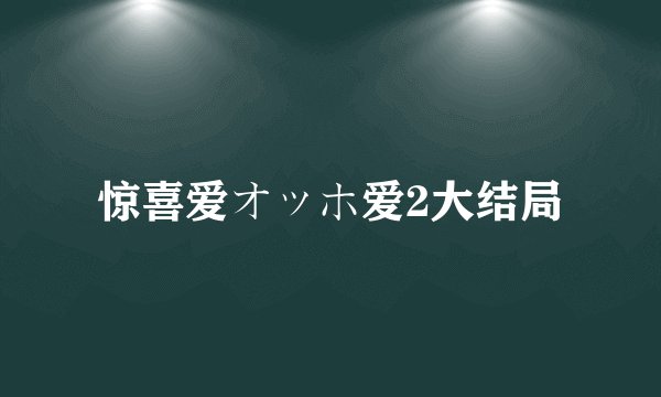 惊喜爱オッホ爱2大结局