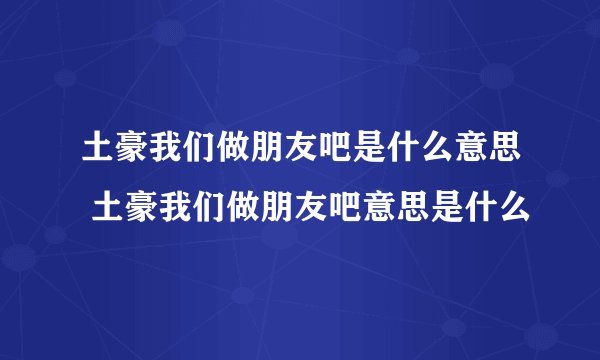 土豪我们做朋友吧是什么意思 土豪我们做朋友吧意思是什么