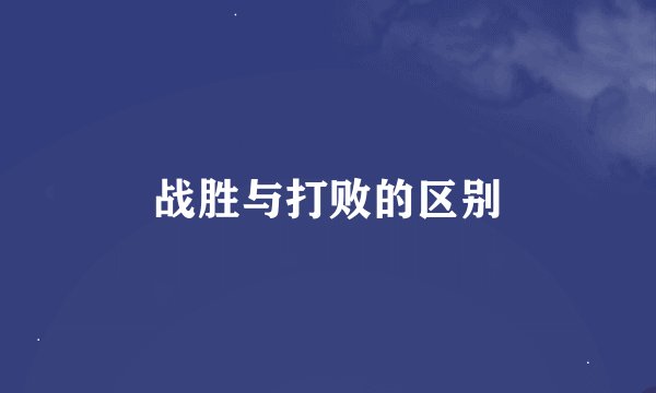 战胜与打败的区别