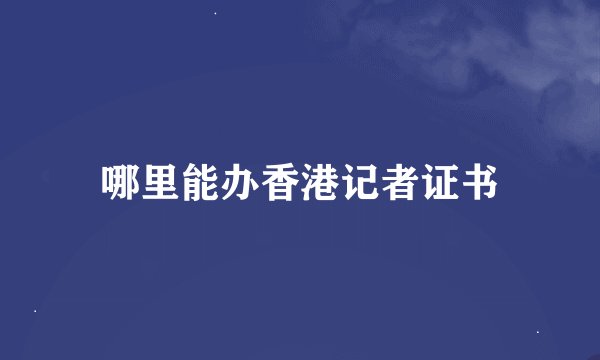 哪里能办香港记者证书