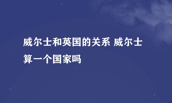 威尔士和英国的关系 威尔士算一个国家吗