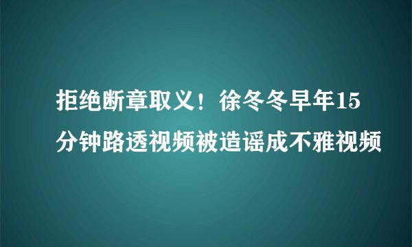 拒绝断章取义！徐冬冬早年15分钟路透视频被造谣成不雅视频