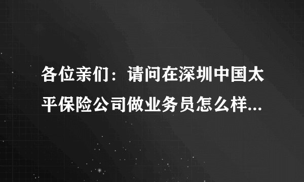 各位亲们：请问在深圳中国太平保险公司做业务员怎么样～～新人刚进去有底薪吗～～感谢！