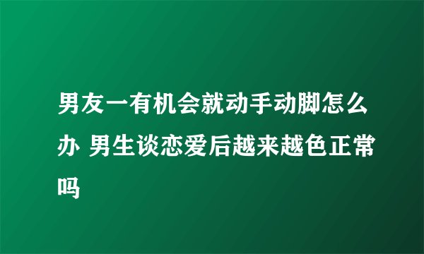 男友一有机会就动手动脚怎么办 男生谈恋爱后越来越色正常吗