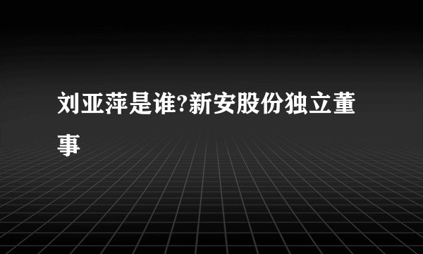 刘亚萍是谁?新安股份独立董事