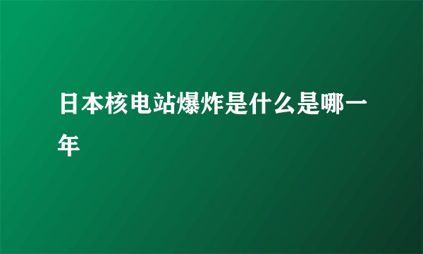 日本核电站爆炸是什么是哪一年