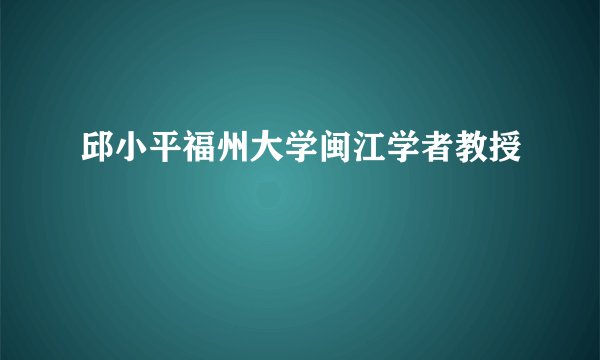 邱小平福州大学闽江学者教授