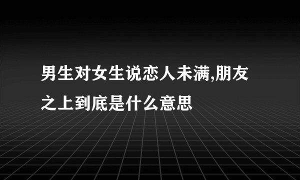 男生对女生说恋人未满,朋友之上到底是什么意思