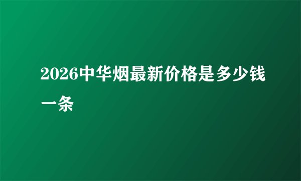 2026中华烟最新价格是多少钱一条