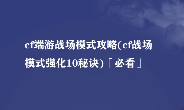 cf端游战场模式攻略(cf战场模式强化10秘诀)「必看」