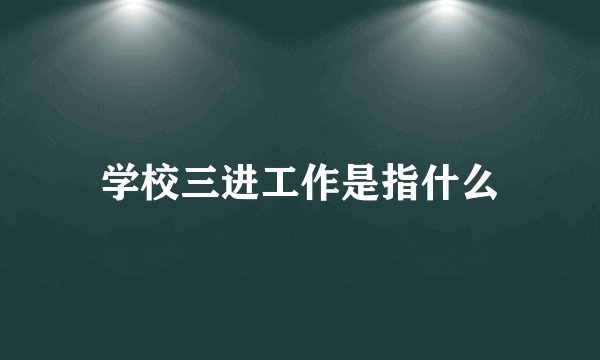 学校三进工作是指什么