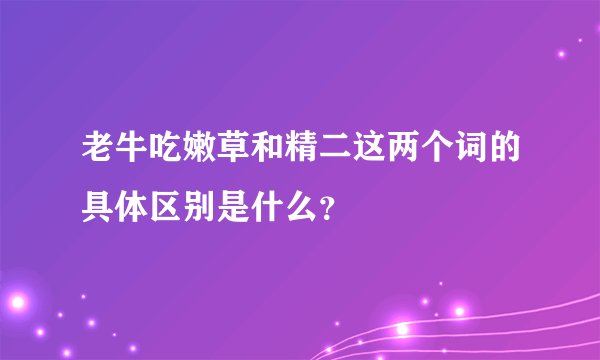 老牛吃嫩草和精二这两个词的具体区别是什么？
