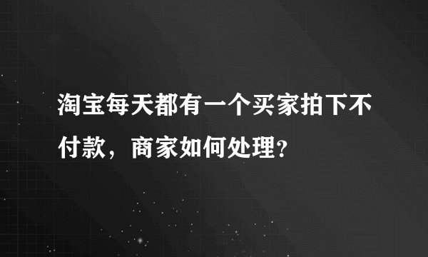 淘宝每天都有一个买家拍下不付款，商家如何处理？