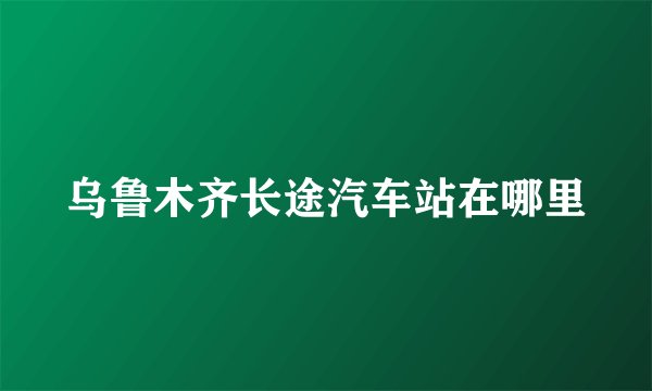 乌鲁木齐长途汽车站在哪里