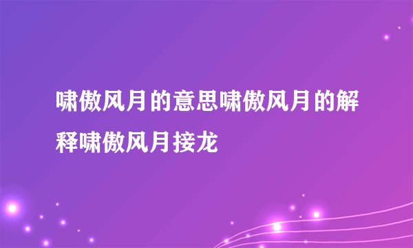 啸傲风月的意思啸傲风月的解释啸傲风月接龙