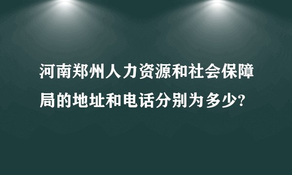 河南郑州人力资源和社会保障局的地址和电话分别为多少?