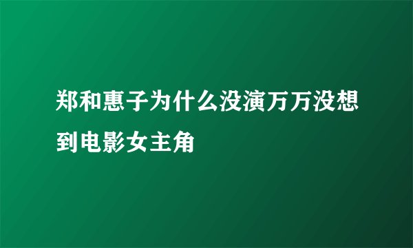 郑和惠子为什么没演万万没想到电影女主角