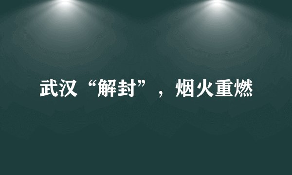 武汉“解封”，烟火重燃