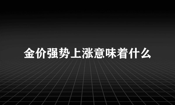 金价强势上涨意味着什么