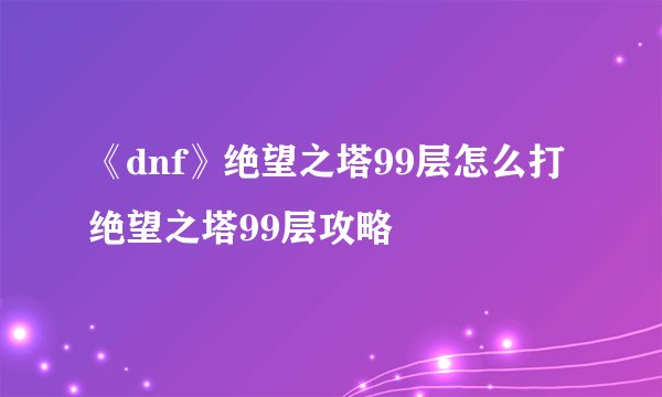 《dnf》绝望之塔99层怎么打 绝望之塔99层攻略