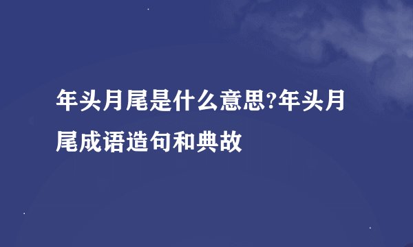 年头月尾是什么意思?年头月尾成语造句和典故