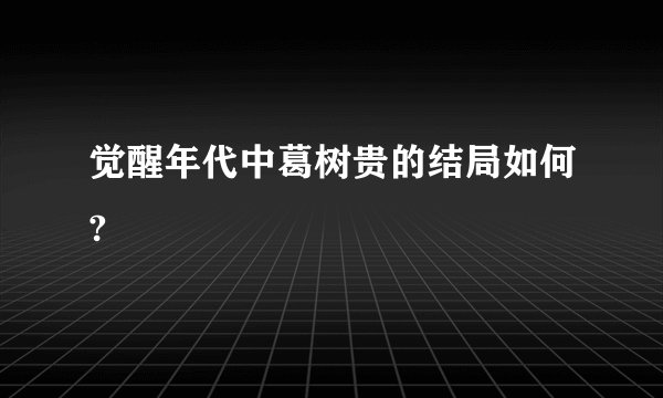 觉醒年代中葛树贵的结局如何?