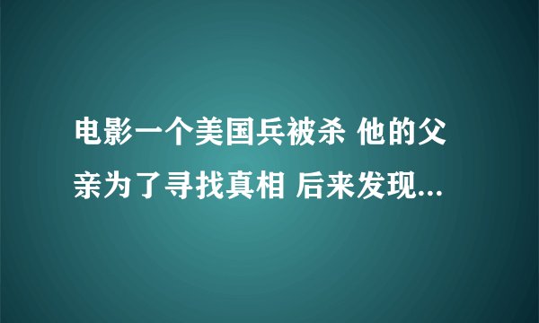 电影一个美国兵被杀 他的父亲为了寻找真相 后来发现是他的队友把他杀了