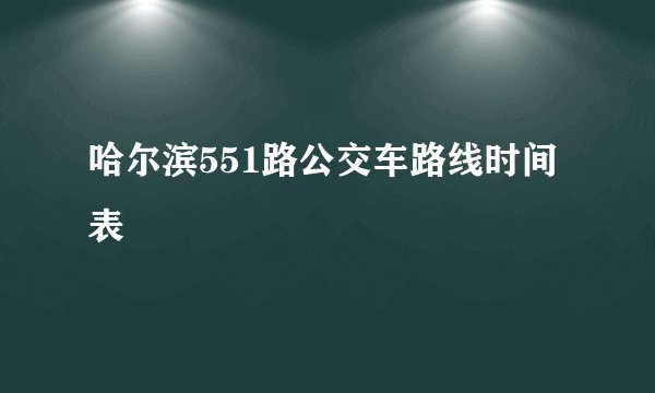 哈尔滨551路公交车路线时间表