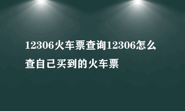 12306火车票查询12306怎么查自己买到的火车票