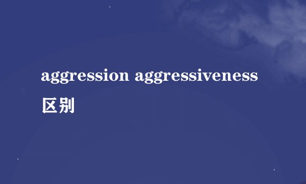 aggression aggressiveness 区别