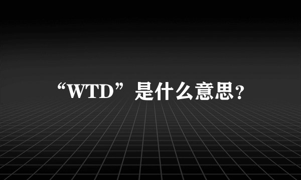 “WTD”是什么意思?