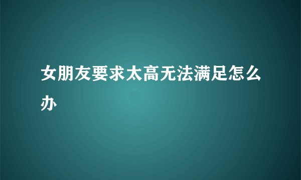 女朋友要求太高无法满足怎么办