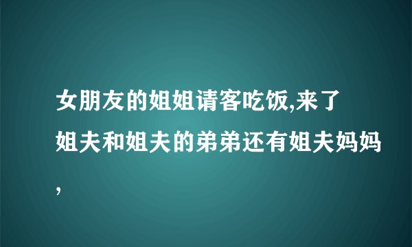 女朋友的姐姐请客吃饭,来了姐夫和姐夫的弟弟还有姐夫妈妈,
