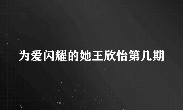 为爱闪耀的她王欣怡第几期