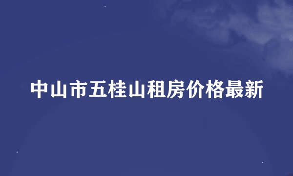 中山市五桂山租房价格最新