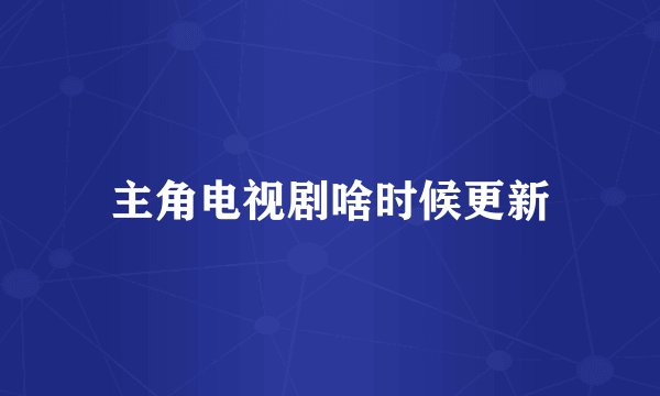 主角电视剧啥时候更新