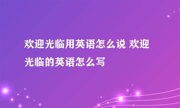 欢迎光临用英语怎么说 欢迎光临的英语怎么写