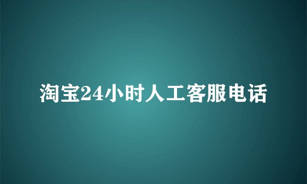淘宝24小时人工客服电话