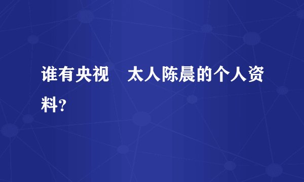 谁有央视 太人陈晨的个人资料？