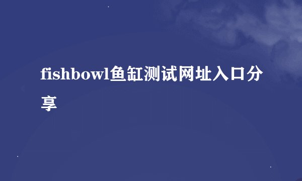 fishbowl鱼缸测试网址入口分享