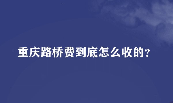 重庆路桥费到底怎么收的？
