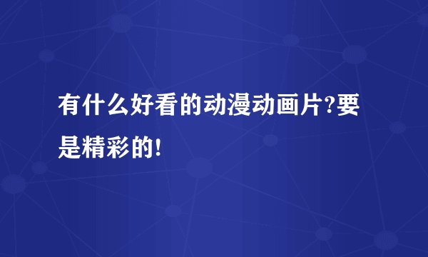 有什么好看的动漫动画片?要是精彩的!