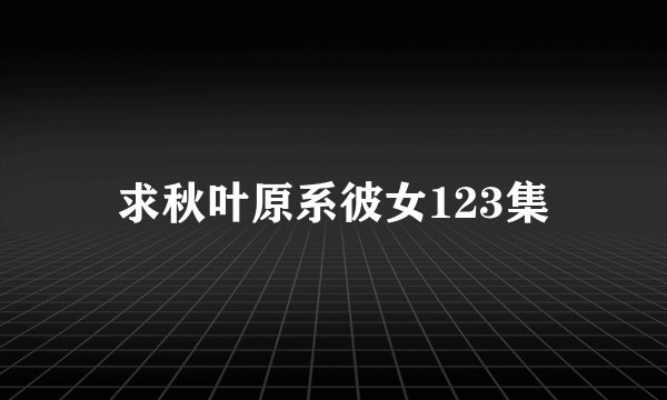 求秋叶原系彼女123集