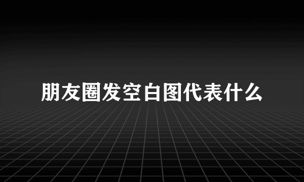 朋友圈发空白图代表什么