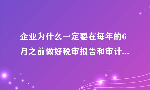 企业为什么一定要在每年的6月之前做好税审报告和审计报告，有什么好处？