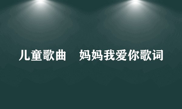 儿童歌曲巜妈妈我爱你歌词