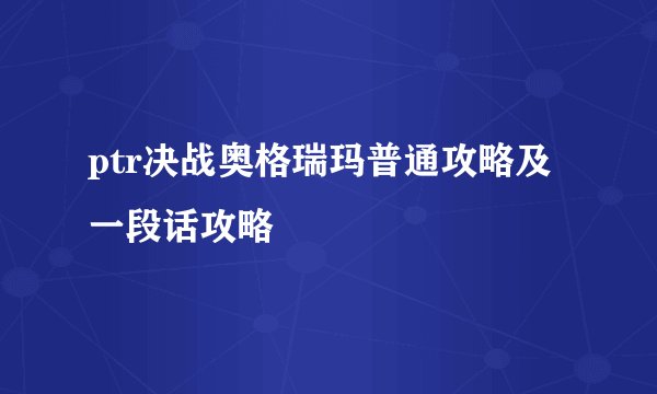 ptr决战奥格瑞玛普通攻略及一段话攻略