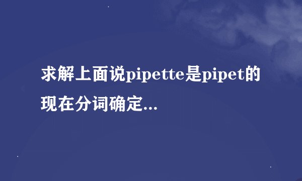 求解上面说pipette是pipet的现在分词确定没错？不是应该是pipetting吗？pipet